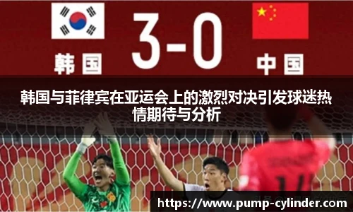 韩国与菲律宾在亚运会上的激烈对决引发球迷热情期待与分析
