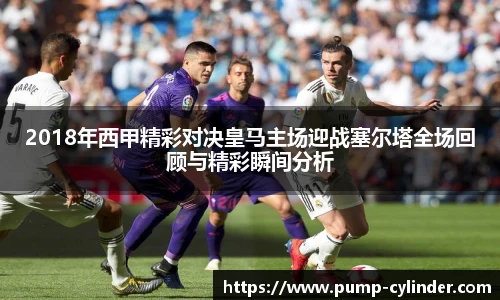 2018年西甲精彩对决皇马主场迎战塞尔塔全场回顾与精彩瞬间分析